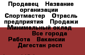 Продавец › Название организации ­ Спортмастер › Отрасль предприятия ­ Продажи › Минимальный оклад ­ 12 000 - Все города Работа » Вакансии   . Дагестан респ.